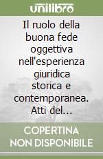 Il ruolo della buona fede oggettiva nell'esperienza giuridica storica e contemporanea. Atti del Convegno internazionale di studi in onore di Alberto Burdese (2001). Vol. 4 libro