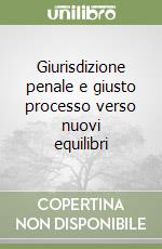 Giurisdizione penale e giusto processo verso nuovi equilibri libro