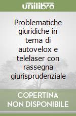 Problematiche giuridiche in tema di autovelox e telelaser con rassegna giurisprudenziale libro