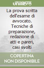 La prova scritta dell'esame di avvocato. Tecniche di preparazione, redazione di atti e pareri, casi svolti libro