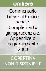 Commentario breve al Codice penale. Complemento giurisprudenziale. Appendice di aggiornamento 2003 libro