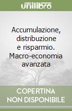 Accumulazione, distribuzione e risparmio. Macro-economia avanzata libro