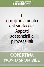 Il comportamento antisindacale. Aspetti sostanziali e processuali libro