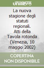 La nuova stagione degli statuti regionali. Atti della Tavola rotonda (Venezia, 10 maggio 2002) libro