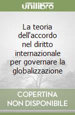 La teoria dell'accordo nel diritto internazionale per governare la globalizzazione libro