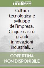 Cultura tecnologica e sviluppo dell'impresa. Cinque casi di grandi innovazioni industriali italiane libro