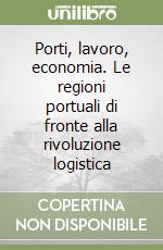 Porti, lavoro, economia. Le regioni portuali di fronte alla rivoluzione logistica libro