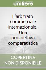 L'arbitrato commerciale internazionale. Una prospettiva comparatistica libro