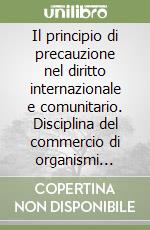 Il principio di precauzione nel diritto internazionale e comunitario. Disciplina del commercio di organismi geneticamente modificati e profili di sicurezza alimentare libro