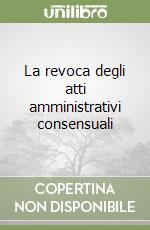 La revoca degli atti amministrativi consensuali libro