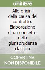 Alle origini della causa del contratto. Elaborazione di un concetto nella giurisprudenza classica libro