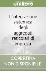 L'integrazione sistemica degli aggregati reticolari di impresa libro