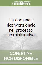 La domanda riconvenzionale nel processo amministrativo