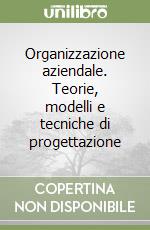 Organizzazione aziendale. Teorie, modelli e tecniche di progettazione libro