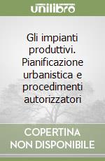 Gli impianti produttivi. Pianificazione urbanistica e procedimenti autorizzatori libro