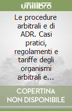 Le procedure arbitrali e di ADR. Casi pratici, regolamenti e tariffe degli organismi arbitrali e delle società di ADR libro