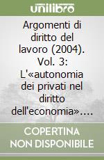 Argomenti di diritto del lavoro (2004). Vol. 3: L'«autonomia dei privati nel diritto dell'economia». Dovere d'obbedienza e lavoro subordinato. Il riassetto in materia di sicurezza sul lavoro... libro