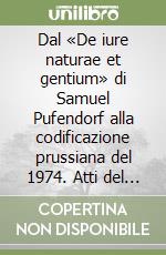 Dal «De iure naturae et gentium» di Samuel Pufendorf alla codificazione prussiana del 1974. Atti del convegno internazionale (Padova, 25-26 ottobre 2001) libro