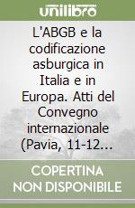 L'ABGB e la codificazione asburgica in Italia e in Europa. Atti del Convegno internazionale (Pavia, 11-12 ottobre 2002) libro