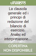 La clausola generale ed i principi di redazione del bilancio di esercizio. Analisi ed interpretazione giuridico-tecnica degli artt. 2423 e 2423 bis del Codice civile libro