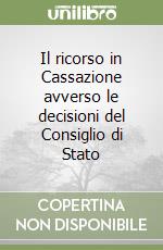 Il ricorso in Cassazione avverso le decisioni del Consiglio di Stato libro