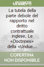 La tutela della parte debole del rapporto nel diritto contrattuale inglese. Le «Doctrines» della «Undue Influence» e della «Uncoscionability»...