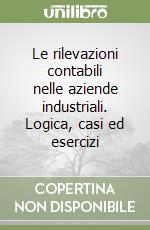 Le rilevazioni contabili nelle aziende industriali. Logica, casi ed esercizi