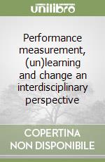 Performance measurement, (un)learning and change an interdisciplinary perspective libro