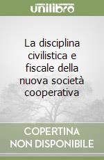 La disciplina civilistica e fiscale della nuova società cooperativa