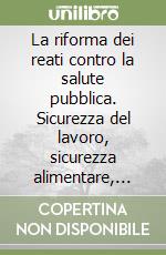 La riforma dei reati contro la salute pubblica. Sicurezza del lavoro, sicurezza alimentare, sicurezza dei prodotti libro