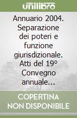 Annuario 2004. Separazione dei poteri e funzione giurisdizionale. Atti del 19° Convegno annuale (Padova, 22-23 ottobre 2004) libro
