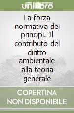 La forza normativa dei principi. Il contributo del diritto ambientale alla teoria generale libro