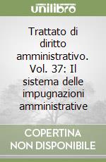 Trattato di diritto amministrativo. Vol. 37: Il sistema delle impugnazioni amministrative libro