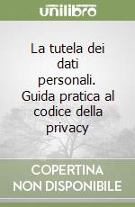 La tutela dei dati personali. Guida pratica al codice della privacy libro