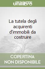 La tutela degli acquirenti d'immobili da costruire libro