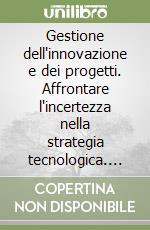 Gestione dell'innovazione e dei progetti. Affrontare l'incertezza nella strategia tecnologica. Teorie, modelli, tecniche