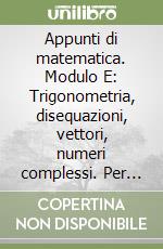 Appunti di matematica. Modulo E: Trigonometria, disequazioni, vettori, numeri complessi. Per le Scuole superiori libro