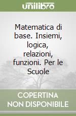 Matematica di base. Insiemi, logica, relazioni, funzioni. Per le Scuole libro