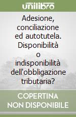 Adesione, conciliazione ed autotutela. Disponibilità o indisponibilità dell'obbligazione tributaria? libro