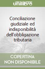 Conciliazione giudiziale ed indisponibilità dell'obbligazione tributaria