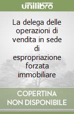 La delega delle operazioni di vendita in sede di espropriazione forzata immobiliare