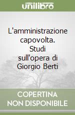 L'amministrazione capovolta. Studi sull'opera di Giorgio Berti libro