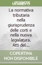 La normativa tributaria nella giurisprudenza delle corti e nella nuova legislatura. Atti del convegno (Genova, 9-10 febbraio 2007) libro