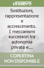 Sostituzioni, rappresentazione e accrescimento. I meccanismi successori tra autonomia privata e delazione legale libro