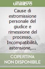 Cause di estromissione personale del giudice e rimessione del processo. Incompatibilità, astensione, ricusazione, legittima suspicione. Con CD-ROM