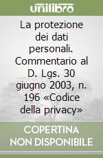 La protezione dei dati personali. Commentario al D. Lgs. 30 giugno 2003, n. 196 «Codice della privacy» libro
