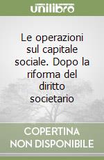 Le operazioni sul capitale sociale. Dopo la riforma del diritto societario libro