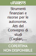 Strumenti finanziari e risorse per le autonomie. Atti del Convegno di studi (Cagliari, 16-17 marzo 2007) libro