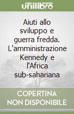 Aiuti allo sviluppo e guerra fredda. L'amministrazione Kennedy e l'Africa sub-sahariana libro