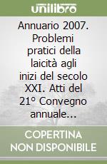 Annuario 2007. Problemi pratici della laicità agli inizi del secolo XXI. Atti del 21° Convegno annuale (Napoli, 26-27 ottobre 2007) libro